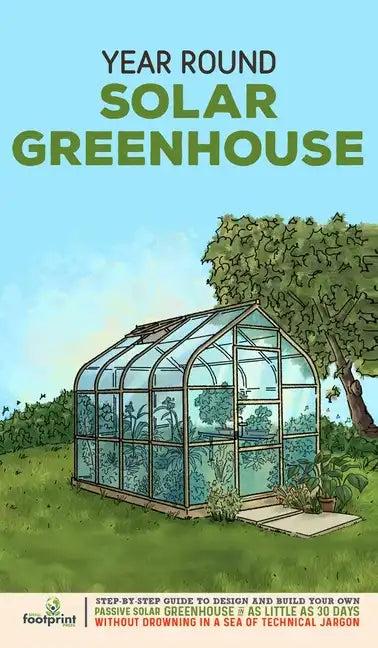 Year Round Solar Greenhouse: Step-By-Step Guide to Design And Build Your Own Passive Solar Greenhouse in as Little as 30 Days Without Drowning in a - Hardcover