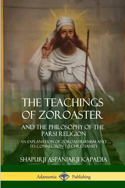 The Teachings of Zoroaster and the Philosophy of the Parsi Religion: An Explanation of Zoroastrianism and its Connection to Christianity - Paperback
