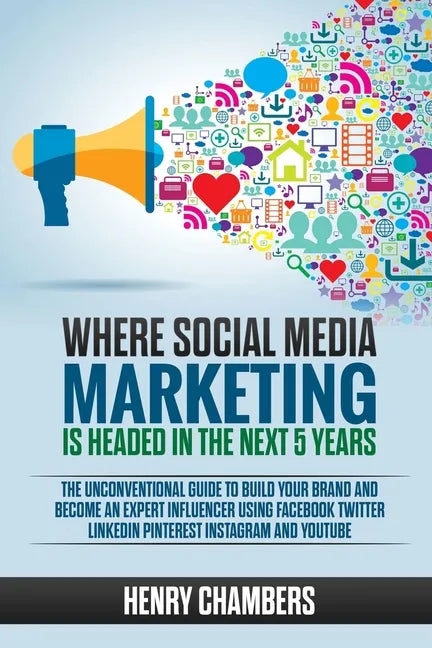 Where Social Media Marketing is Headed in the Next 5 Years: The Unconventional Guide to Build your Brand and Become an Expert Influencer Using Faceboo - Paperback