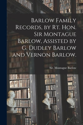 Barlow Family Records, by Rt. Hon. Sir Montague Barlow, Assisted by G. Dudley Barlow and Vernon Barlow. - Paperback