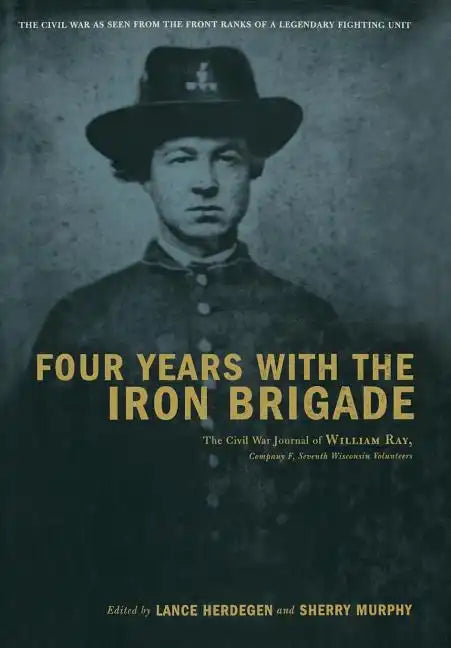 Four Years with the Iron Brigade: The Civil War Journal of William Ray, Company F, Seventh Wisconsin Volunteers - Hardcover