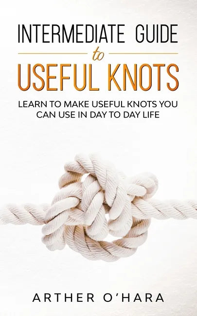 Intermediate Guide To Useful Knots: Learn To Make Useful Knots You Can Use In Day To Day Life - Paperback