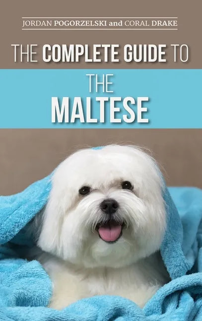 The Complete Guide to the Maltese: Choosing, Raising, Training, Socializing, Feeding, and Loving Your New Maltese Puppy - Hardcover