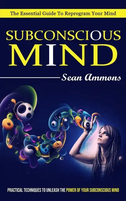 Subconscious Mind: The Essential Guide To Reprogram Your Mind (Practical Techniques To Unleash The Power Of Your Subconscious Mind) - Paperback