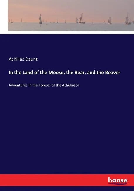 In the Land of the Moose, the Bear, and the Beaver: Adventures in the Forests of the Athabasca - Paperback