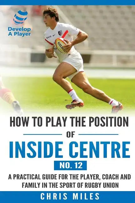 How to play the position of Inside Centre (No. 12): A practical guide for the player, coach and family in the sport of rugby union - Paperback