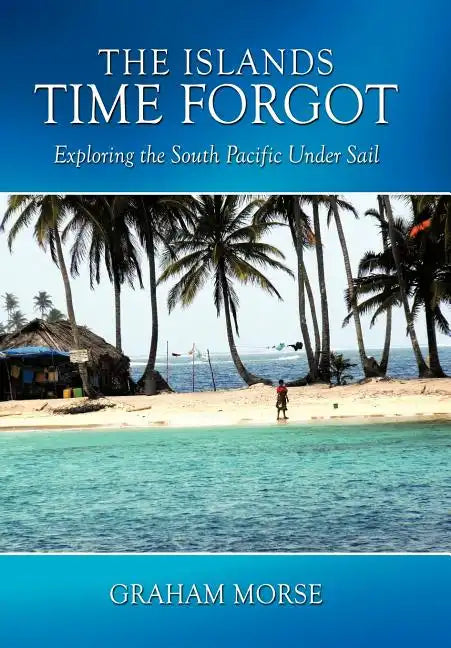 The Islands Time Forgot: Exploring the South Pacific Under Sail - Hardcover