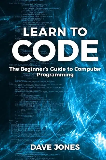 Learn to Code: The Beginner's Guide to Programming: The Beginner's Guide to Computer Programming - Paperback