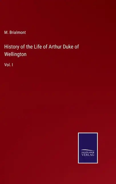 History of the Life of Arthur Duke of Wellington: Vol. I - Hardcover