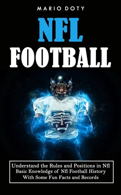 Nfl Football: Understand the Rules and Positions in Nfl Football (Basic Knowledge of Nfl Football History With Some Fun Facts and Records) - Paperback