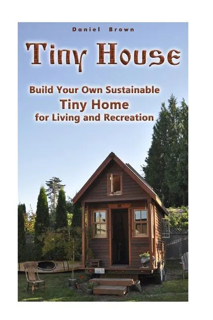 Tiny House: Build Your Own Sustainable Tiny Home for Living and Recreation: (Tiny Homes, Small Home, Tiny House Plans) - Paperback