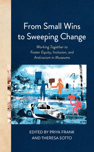 From Small Wins to Sweeping Change: Working Together to Foster Equity, Inclusion, and Antiracism in Museums - Paperback