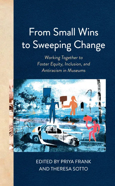 From Small Wins to Sweeping Change: Working Together to Foster Equity, Inclusion, and Antiracism in Museums - Paperback