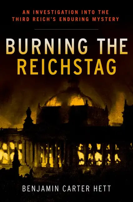 Burning the Reichstag: An Investigation Into the Third Reich's Enduring Mystery - Hardcover