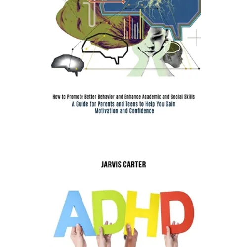 Adhd: How to Promote Better Behavior and Enhance Academic and Social Skills (A Guide for Parents and Teens to Help You Gain Motivation and Confidence) - Paperback