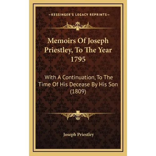 Memoirs Of Joseph Priestley, To The Year 1795: With A Continuation, To The Time Of His Decease By His Son (1809) - Hardcover