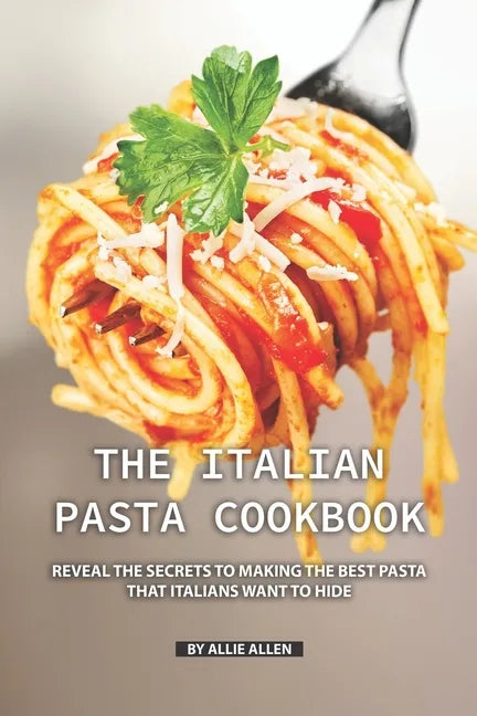 The Italian Pasta Cookbook: Reveal the Secrets to Making the Best Pasta that Italians Want to Hide - Paperback