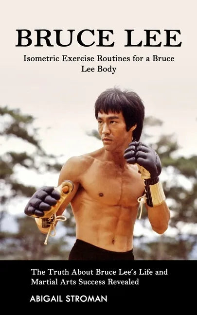 Bruce Lee: Isometric Exercise Routines for a Bruce Lee Body (The Truth About Bruce Lee's Life and Martial Arts Success Revealed) - Paperback