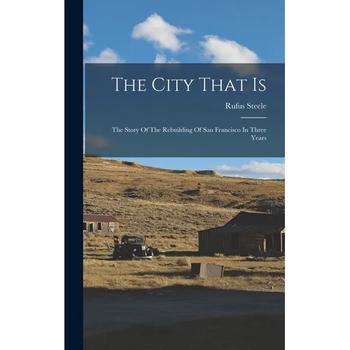 The City That Is: The Story Of The Rebuilding Of San Francisco In Three Years - Hardcover