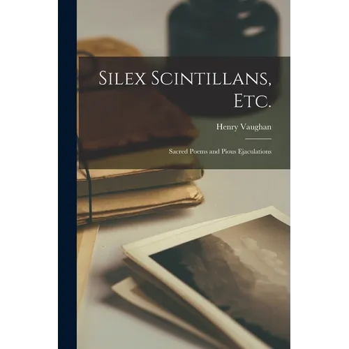 Silex Scintillans, Etc.: Sacred Poems and Pious Ejaculations - Paperback
