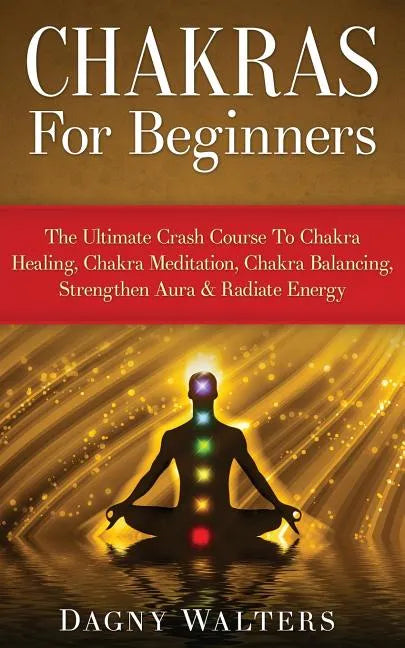 Chakras For Beginners: The Ultimate Crash Course To Chakra Healing, Chakra Meditation, Chakra Balancing, Strengthen Aura & Radiate Energy - Paperback