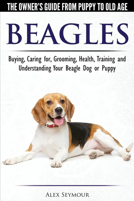 Beagles - The Owner's Guide from Puppy to Old Age - Choosing, Caring for, Grooming, Health, Training and Understanding Your Beagle Dog or Puppy - Paperback
