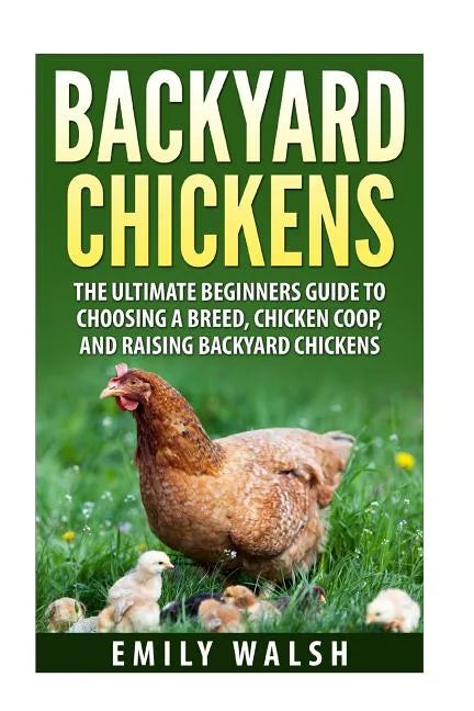 Backyard Chickens: The Ultimate Beginners Guide to Choosing a Breed, Chicken Coop, and Raising Backyard Chickens - Paperback