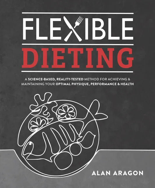 Flexible Dieting: A Science-Based, Reality-Tested Method for Achieving and Maintaining Your Optimal Physique, Performance & Health - Paperback