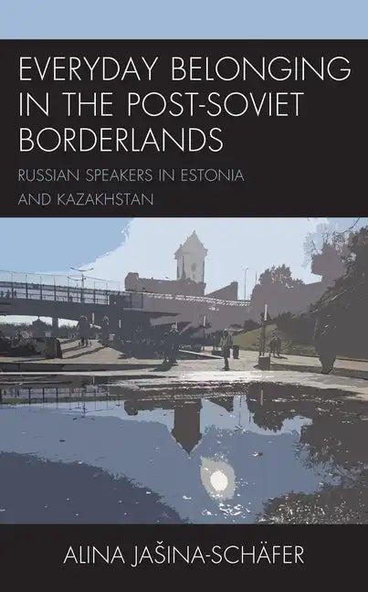 Everyday Belonging in the Post-Soviet Borderlands: Russian Speakers in Estonia and Kazakhstan - Paperback