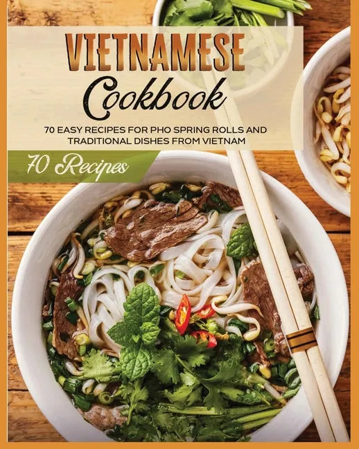 Vietnamese Cookbook: 70 Easy Recipes For Pho Spring Rolls And Traditional Dishes from Vietnam - Paperback