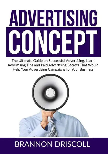 The Advertising Concept: The Ultimate Guide on Successful Advertising, Learn Advertising Tips and Paid Advertising Secrets That Would Help Your - Paperback