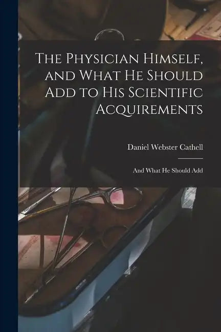 The Physician Himself, and What He Should Add to His Scientific Acquirements: And What He Should Add - Paperback