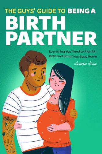 The Guys' Guide to Being a Birth Partner: Everything You Need to Plan for Birth and Bring Your Baby Home - Paperback