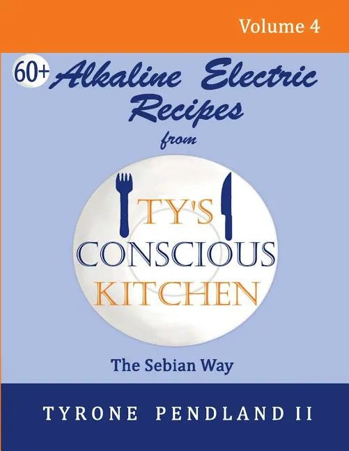 Alkaline Electric Recipes From Ty's Conscious Kitchen: The Sebian Way Volume 4: 67 Alkaline Electric Recipes Using Sebian Approved Ingredients - Paperback