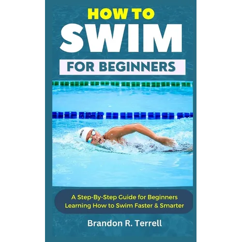 How to Swim for Beginners: A Step-By-Step Guide for Beginners Learning How to Swim Faster & Smarter - Paperback