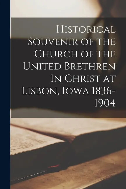 Historical Souvenir of the Church of the United Brethren In Christ at Lisbon, Iowa 1836-1904 - Paperback