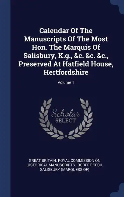Calendar Of The Manuscripts Of The Most Hon. The Marquis Of Salisbury, K.g., &c. &c. &c., Preserved At Hatfield House, Hertfordshire; Volume 1 - Hardcover
