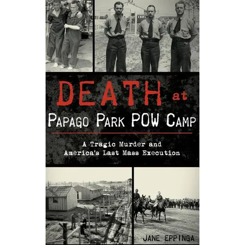 Death at Papago Park POW Camp: A Tragic Murder and America's Last Mass Execution - Hardcover