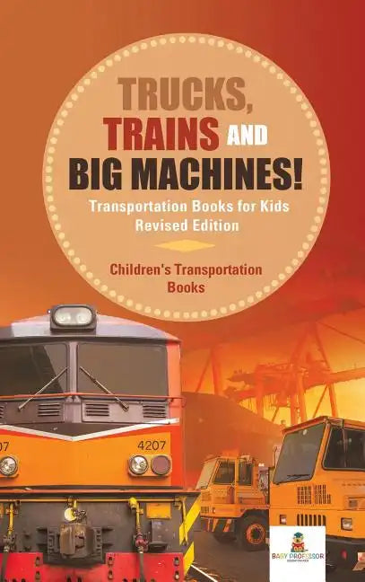 Trucks, Trains and Big Machines! Transportation Books for Kids Revised Edition Children's Transportation Books - Hardcover