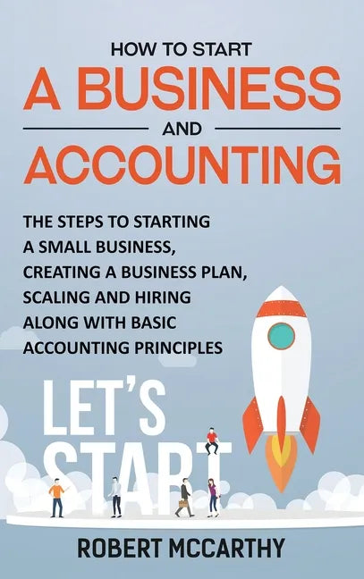 How to Start a Business and Accounting: The Steps to Starting a Small Business, Creating a Business Plan, Scaling and Hiring along with Basic Accounti - Hardcover