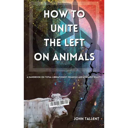 How to Unite the Left on Animals: A Handbook on Total Liberationist Veganism and a Shared Reality - Hardcover