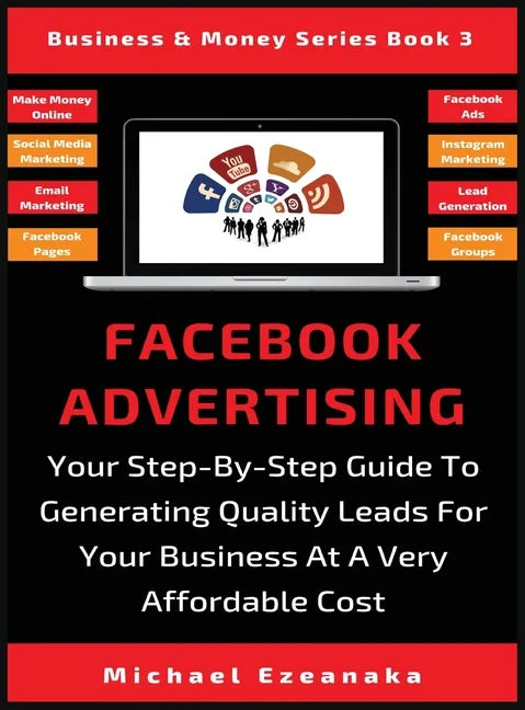 Facebook Advertising: Your Step-By-Step Guide To Generating Quality Leads For Your Business At A Very Affordable Cost - Hardcover