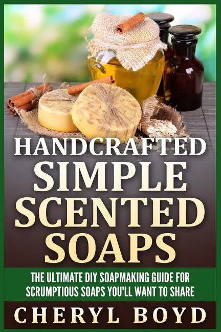 Handcrafted Simple Scented Soaps: The Ultimate DIY Soapmaking Guide for Scrumptious Soaps You'll Want to Share - Paperback