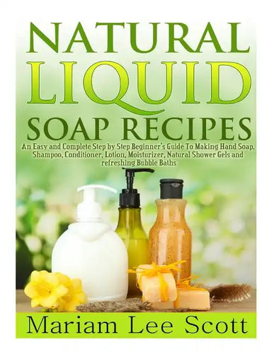 Natural Liquid Soap Recipes: An Easy and Complete Step by Step Beginners Guide To Making Hand Soap, Shampoo, Conditioner, Lotion, Moisturizer, Natu - Paperback