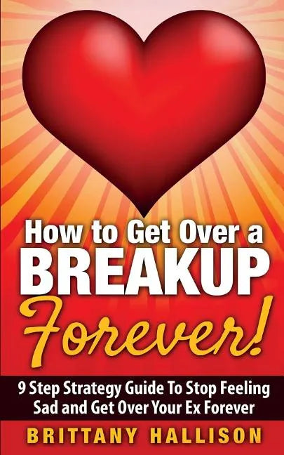 How to Get Over a Breakup Forever! A 9 Step Strategy Guide to Stop Feeling Sad and Get Over Your Ex - Paperback