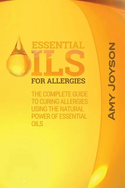 Essential Oils For Allergies: The Complete Guide To Curing Allergies Using The Natural Power Of Essential Oils - Paperback