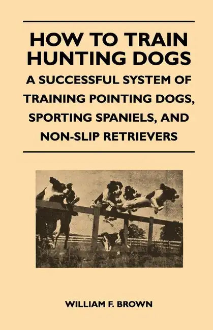 How to Train Hunting Dogs - A Successful System of Training Pointing Dogs, Sporting Spaniels, And Non-Slip Retrievers - Paperback