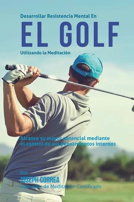 Desarrollar resistencia mental en el Golf utilizando la Meditacion: Alcance su mayor potencial mediante el control de sus pensamientos internos - Paperback