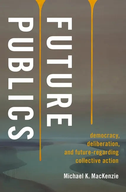 Future Publics: Democracy, Deliberation, and Future-Regarding Collective Action - Hardcover
