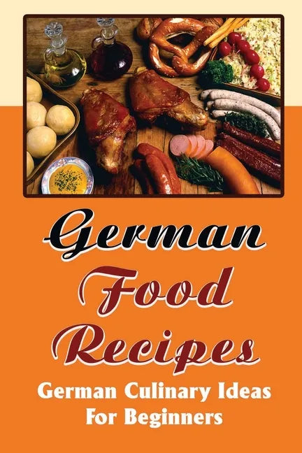 German Food Recipes: German Culinary Ideas For Beginners - Paperback